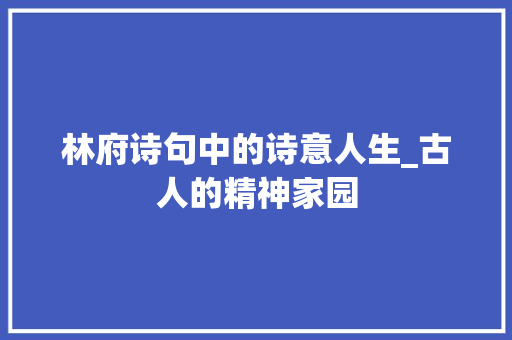 林府诗句中的诗意人生_古人的精神家园