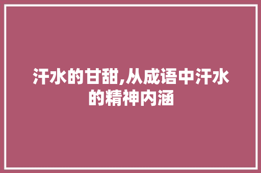 汗水的甘甜,从成语中汗水的精神内涵 古代典籍