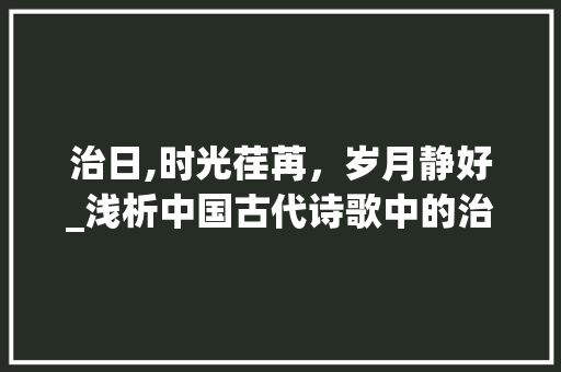 治日,时光荏苒，岁月静好_浅析中国古代诗歌中的治日意象