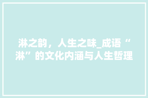 淋之韵，人生之味_成语“淋”的文化内涵与人生哲理