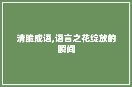 清脆成语,语言之花绽放的瞬间 汉字拼音