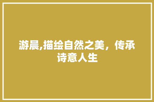 游晨,描绘自然之美，传承诗意人生