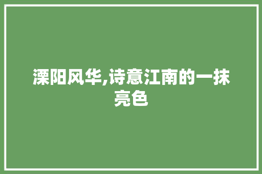 溧阳风华,诗意江南的一抹亮色