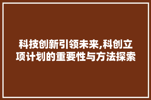 科技创新引领未来,科创立项计划的重要性与方法探索