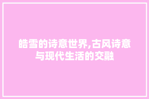 皓雪的诗意世界,古风诗意与现代生活的交融