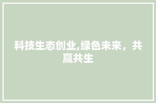 科技生态创业,绿色未来，共赢共生