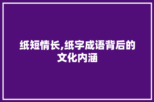 纸短情长,纸字成语背后的文化内涵