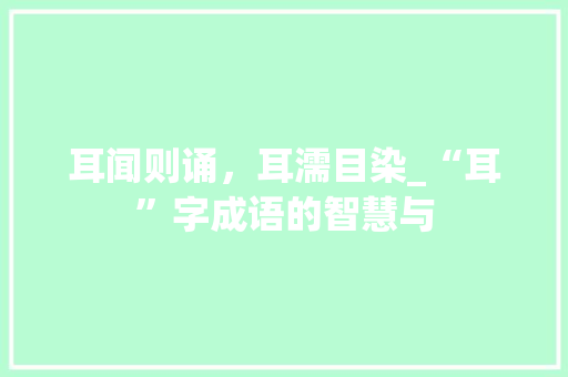 耳闻则诵，耳濡目染_“耳”字成语的智慧与