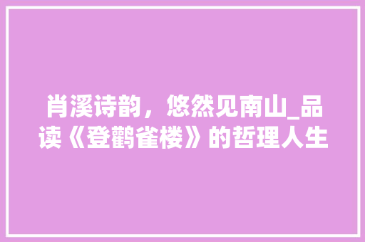 肖溪诗韵，悠然见南山_品读《登鹳雀楼》的哲理人生