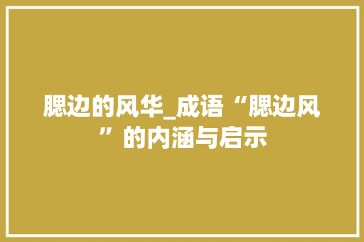 腮边的风华_成语“腮边风”的内涵与启示