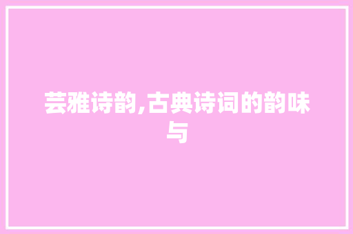 芸雅诗韵,古典诗词的韵味与