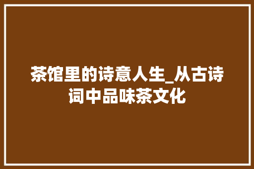 茶馆里的诗意人生_从古诗词中品味茶文化