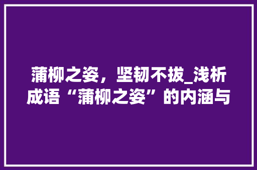 蒲柳之姿，坚韧不拔_浅析成语“蒲柳之姿”的内涵与启示
