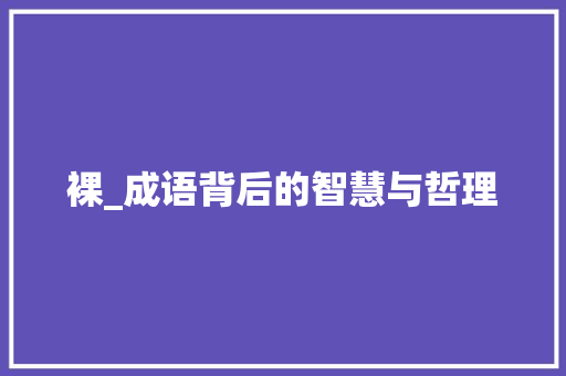 裸_成语背后的智慧与哲理 反义词汇