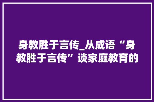 身教胜于言传_从成语“身教胜于言传”谈家庭教育的重要性