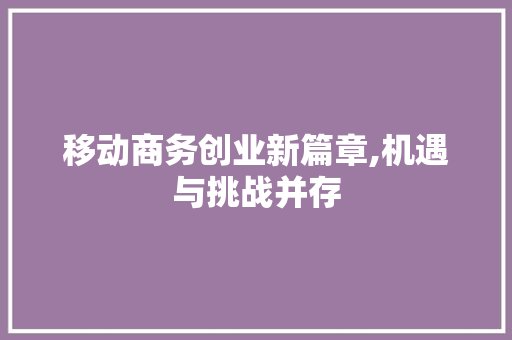 移动商务创业新篇章,机遇与挑战并存