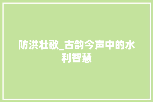 防洪壮歌_古韵今声中的水利智慧