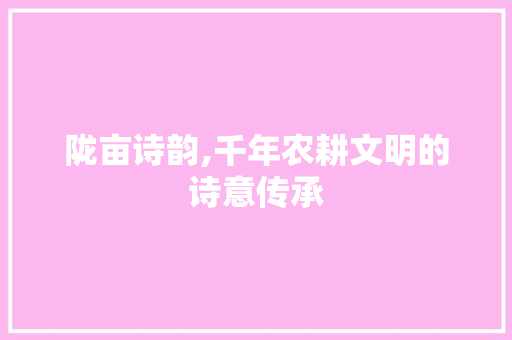 陇亩诗韵,千年农耕文明的诗意传承