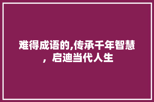 难得成语的,传承千年智慧，启迪当代人生