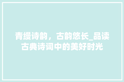 青缦诗韵，古韵悠长_品读古典诗词中的美好时光