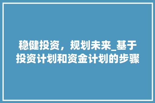 稳健投资，规划未来_基于投资计划和资金计划的步骤分析