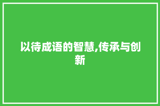 以待成语的智慧,传承与创新