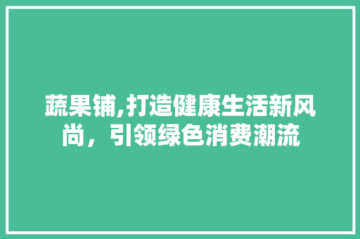 蔬果铺,打造健康生活新风尚，引领绿色消费潮流