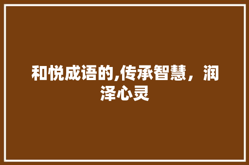 和悦成语的,传承智慧，润泽心灵 成语汇编