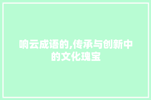 响云成语的,传承与创新中的文化瑰宝