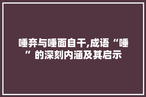 唾弃与唾面自干,成语“唾”的深刻内涵及其启示