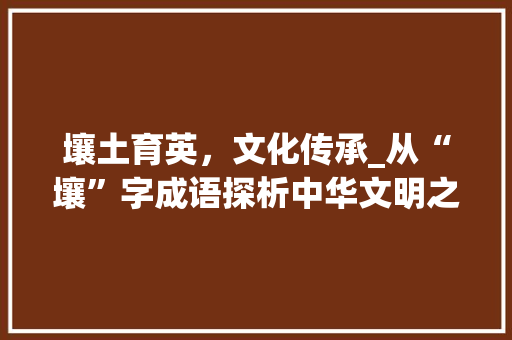 壤土育英，文化传承_从“壤”字成语探析中华文明之深厚底蕴