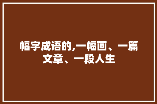 幅字成语的,一幅画、一篇文章、一段人生