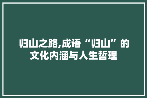 归山之路,成语“归山”的文化内涵与人生哲理