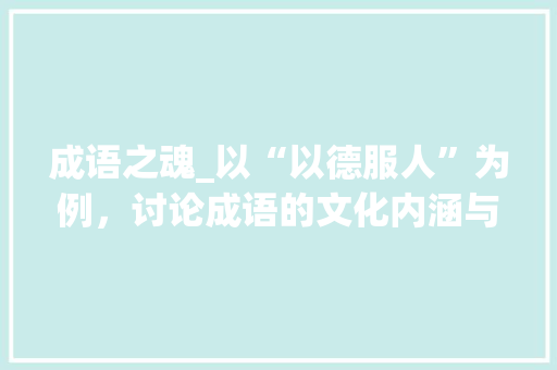 成语之魂_以“以德服人”为例，讨论成语的文化内涵与当代价值 汉字拼音