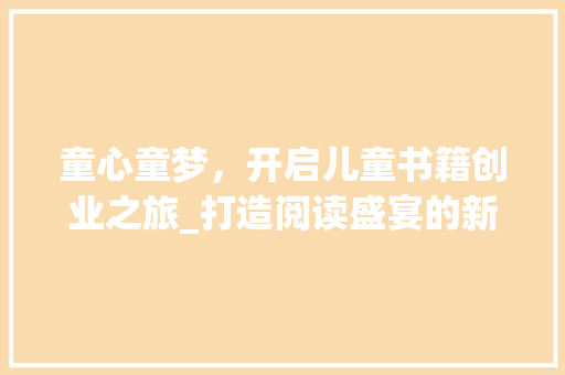 童心童梦，开启儿童书籍创业之旅_打造阅读盛宴的新篇章