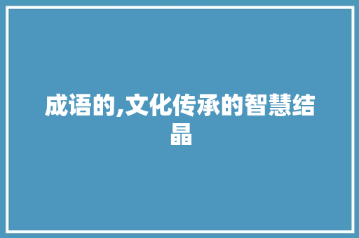 成语的,文化传承的智慧结晶