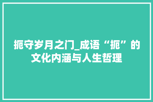 扼守岁月之门_成语“扼”的文化内涵与人生哲理