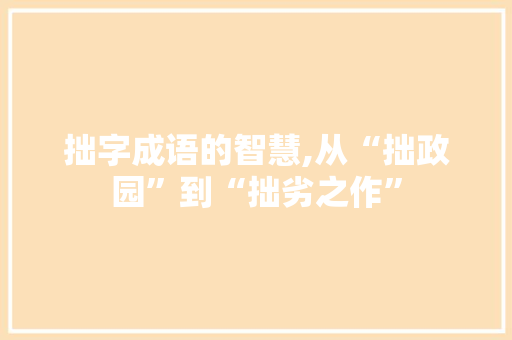 拙字成语的智慧,从“拙政园”到“拙劣之作” 汉字拼音
