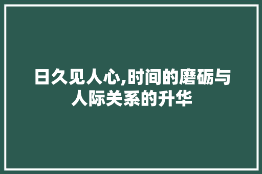 日久见人心,时间的磨砺与人际关系的升华