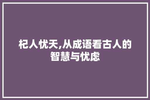 杞人忧天,从成语看古人的智慧与忧虑