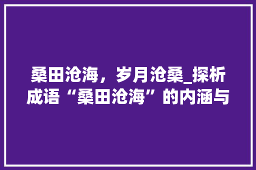 桑田沧海，岁月沧桑_探析成语“桑田沧海”的内涵与价值