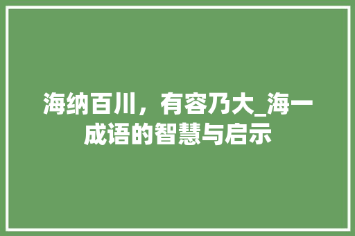 海纳百川，有容乃大_海一成语的智慧与启示