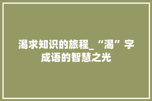 渴求知识的旅程_“渴”字成语的智慧之光