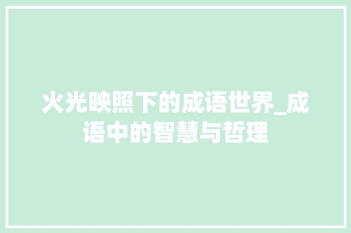 火光映照下的成语世界_成语中的智慧与哲理