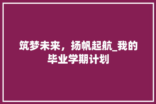 筑梦未来，扬帆起航_我的毕业学期计划