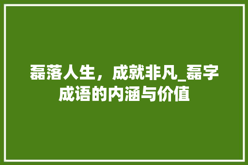 磊落人生，成就非凡_磊字成语的内涵与价值