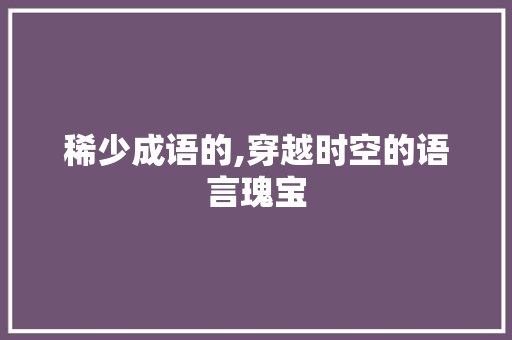 稀少成语的,穿越时空的语言瑰宝