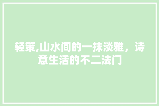 轻策,山水间的一抹淡雅，诗意生活的不二法门