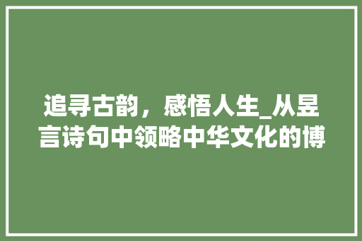 追寻古韵，感悟人生_从昱言诗句中领略中华文化的博大精深