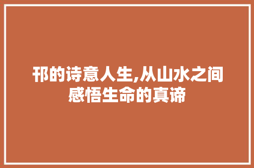 邗的诗意人生,从山水之间感悟生命的真谛